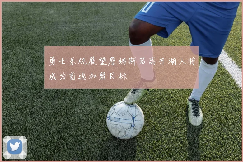 勇士乐观展望詹姆斯若离开湖人将成为首选加盟目标
