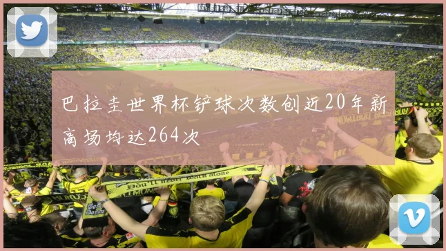 巴拉圭世界杯铲球次数创近20年新高场均达264次