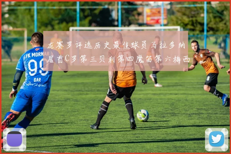 龙赛罗评选历史最佳球员马拉多纳居首C罗第三贝利第四魔笛第六梅西第七