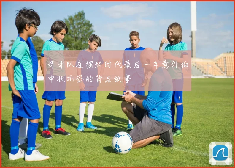 奇才队在摆烂时代最后一年意外抽中状元签的背后故事