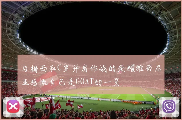 与梅西和C罗并肩作战的荣耀维蒂尼亚感慨自己是GOAT的一员