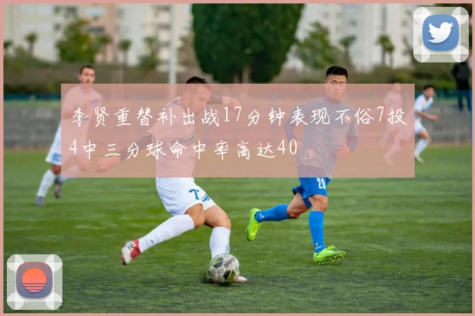 李贤重替补出战17分钟表现不俗7投4中三分球命中率高达40