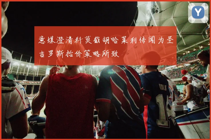 意媒澄清科莫截胡哈莱利传闻为圣吉罗斯抬价策略所致