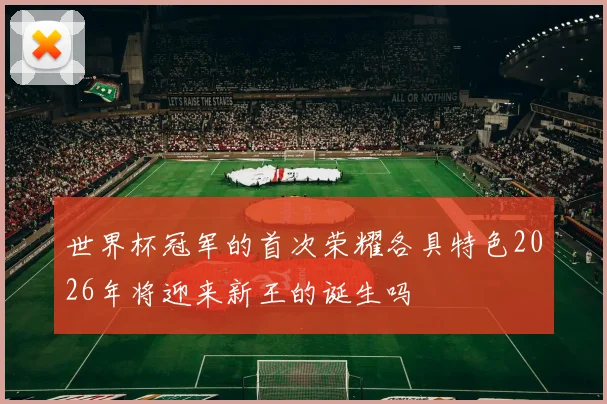 世界杯冠军的首次荣耀各具特色2026年将迎来新王的诞生吗