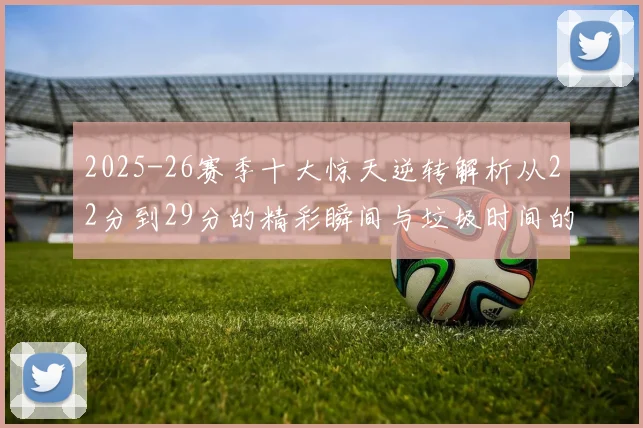 2025-26赛季十大惊天逆转解析从22分到29分的精彩瞬间与垃圾时间的真实定义