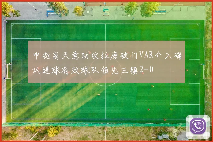 申花高天意助攻拉唐破门VAR介入确认进球有效球队领先三镇2-0