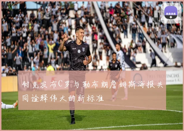 耐克发布C罗与勒布朗詹姆斯海报共同诠释伟大的新标准