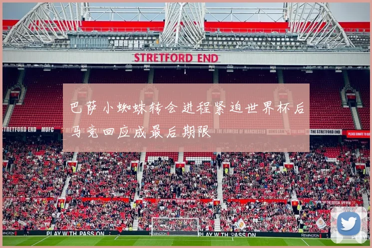 巴萨小蜘蛛转会进程紧迫世界杯后马竞回应成最后期限