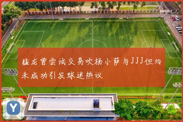 猛龙曾尝试交易吹杨小萨与JJJ但均未成功引发球迷热议