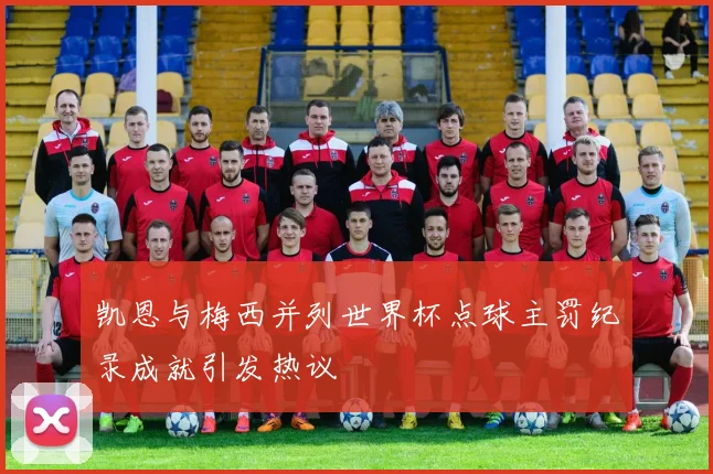 凯恩与梅西并列世界杯点球主罚纪录成就引发热议
