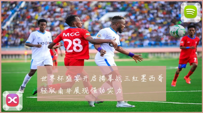 世界杯盛宴开启揭幕战三红墨西哥轻取南非展现强劲实力