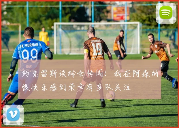 约克雷斯谈转会传闻：我在阿森纳很快乐感到荣幸有多队关注