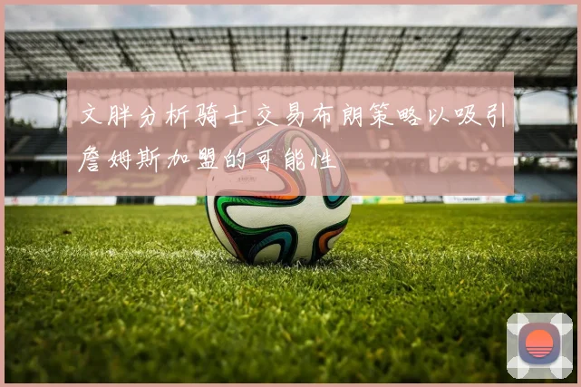 文胖分析骑士交易布朗策略以吸引詹姆斯加盟的可能性