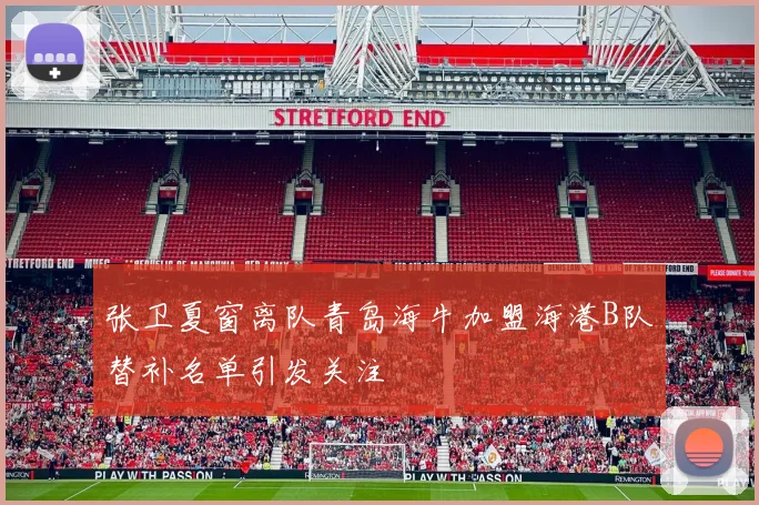 张卫夏窗离队青岛海牛加盟海港B队替补名单引发关注