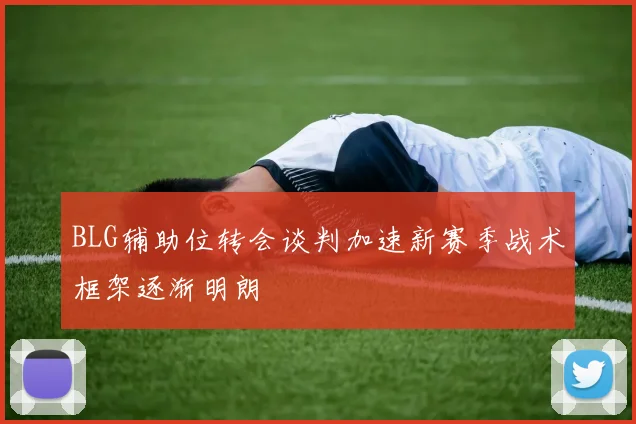 BLG辅助位转会谈判加速新赛季战术框架逐渐明朗